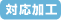対応加工